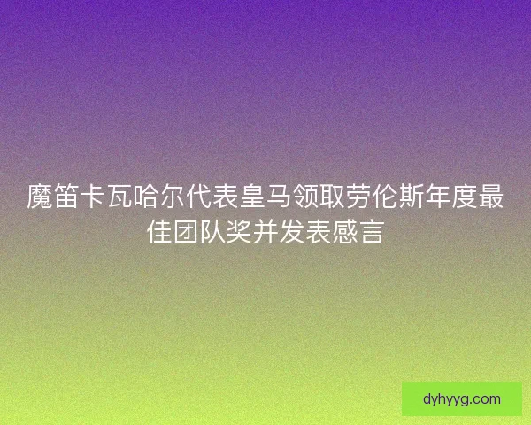 魔笛卡瓦哈尔代表皇马领取劳伦斯年度最佳团队奖并发表感言