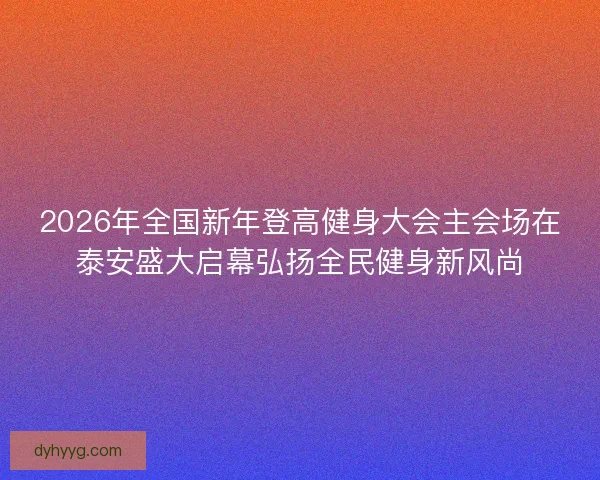2026年全国新年登高健身大会主会场在泰安盛大启幕弘扬全民健身新风尚