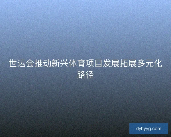 世运会推动新兴体育项目发展拓展多元化路径