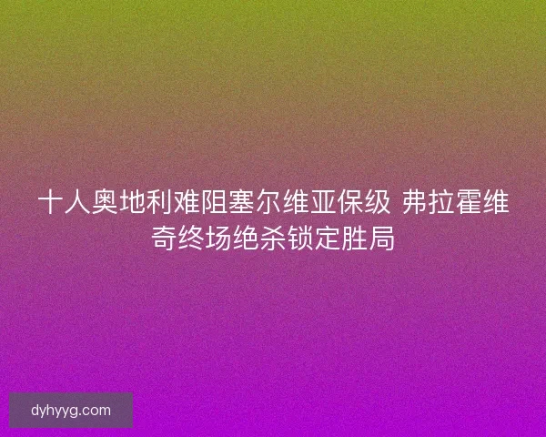 十人奥地利难阻塞尔维亚保级 弗拉霍维奇终场绝杀锁定胜局