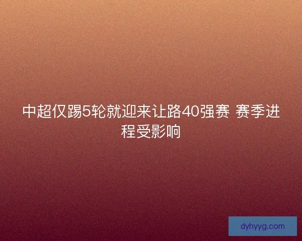 中超仅踢5轮就迎来让路40强赛 赛季进程受影响
