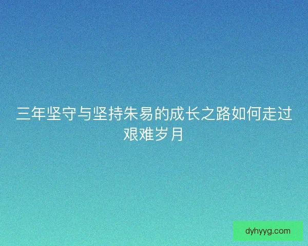 三年坚守与坚持朱易的成长之路如何走过艰难岁月